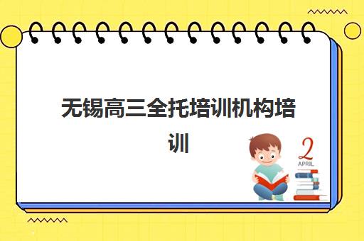 无锡高三全托培训机构培训学校排名榜最新如何查询？2025年TOP10权威榜单、择校指南与成功案例深度解析