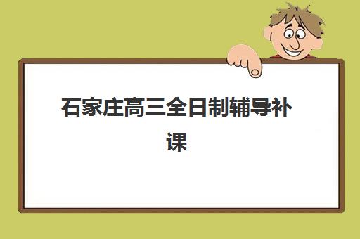 石家庄高三全日制辅导补课辅导机构排行榜有哪些？2023年最新TOP5权威榜单、择校指南与成功案例全解析