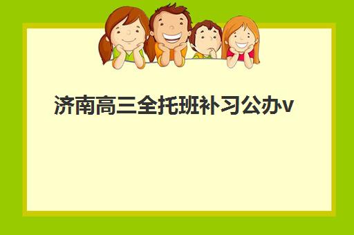 济南高三全托班补习公办vs民办服务对比如何选择？2023年最新对比分析、优劣势解读与择校指南