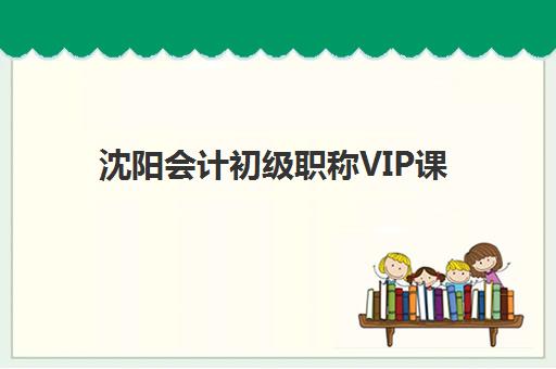 沈阳会计初级职称VIP课程报名确认时间是几号？2023年最新时间详情与报名操作步骤全解析