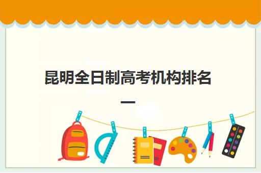 昆明全日制高考机构排名一览表最新发布？2025年十大权威榜单深度解析与择校指南