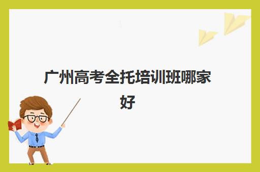 广州高考全托培训班哪家好一点？2025年最新权威排名与科学择校全攻略