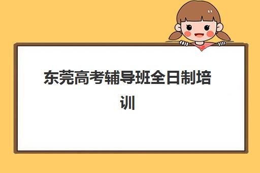 东莞高考辅导班全日制培训学校排名榜前十名如何查询？2025年最新权威榜单、各机构特色解析与科学择校全攻略