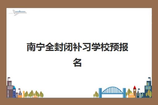 南宁全封闭补习学校预报名费用多少钱？2025年费用明细、报名流程与性价比评估全攻略