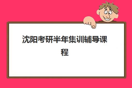沈阳考研半年集训辅导课程2025培训机构前十名如何科学选择？最新实力榜单、课程特色与择校指南全解析