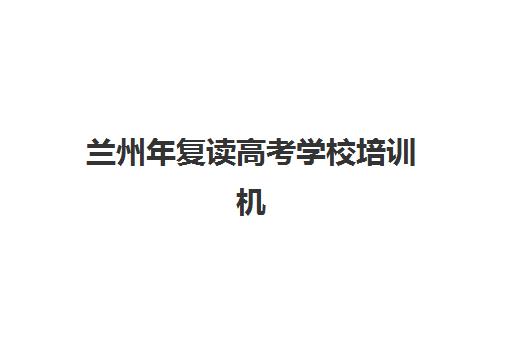 兰州年复读高考学校培训机构有哪些地方可以查询？2025年最新地点清单、查找方法与择校指南全解析