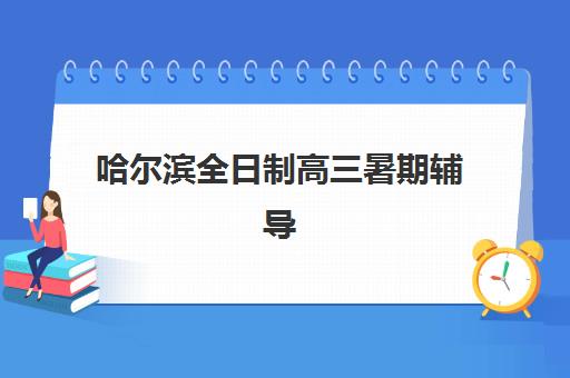 哈尔滨全日制高三暑期辅导机构有哪些学校好？2025年最新排名、择校指南与提分攻略全解析