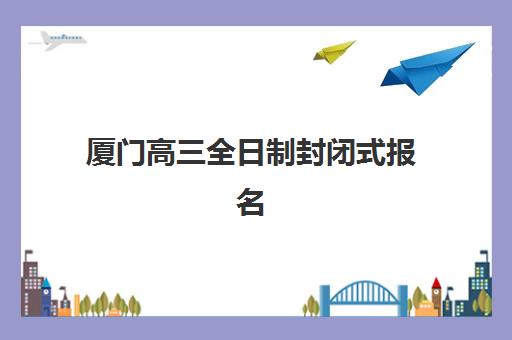 厦门高三全日制封闭式报名确认时间是几号啊？2025年官方时间表、报名流程与择校全攻略
