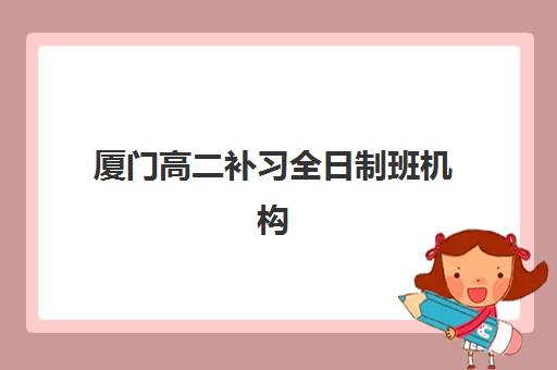厦门高二补习全日制班机构哪家好？2025年最新实力排名、各校特色解析与科学择校全指南