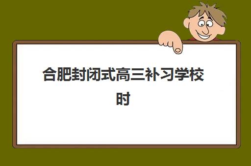 合肥封闭式高三补习学校时间2025年公布了吗？最新招生时间表、报名流程与择校指南