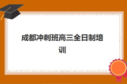 成都冲刺班高三全日制培训基地有哪些地方？2025年最新前十排名、择校标准与成功案例深度解析