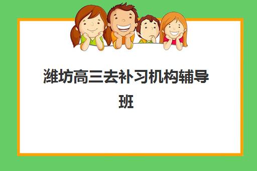 潍坊高三去补习机构辅导班有哪些学校可以报？2025年最新TOP10权威榜单、择校指南与成功案例深度解析