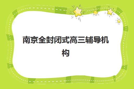 南京全封闭式高三辅导机构培训班哪个比较好一点？2025年最新前十强权威排名、择校标准与成功案例全解析