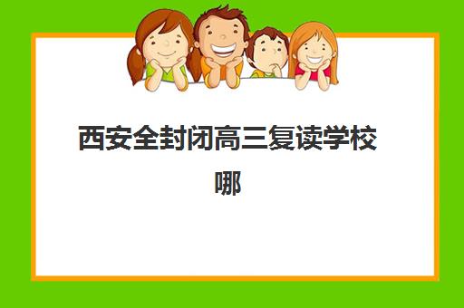 西安全封闭高三复读学校哪家好？2025年十大机构排名与择校指南