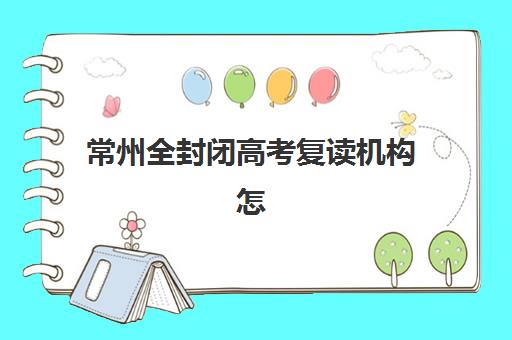 常州全封闭高考复读机构怎么选?2025五大封闭营硬核测评与择校指南 常州全封闭高考复读机构怎么选?2025五大封闭营硬核测评与择校指南