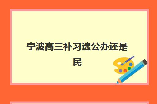 宁波高三补习选公办还是民办？2025年服务对比与择校指南