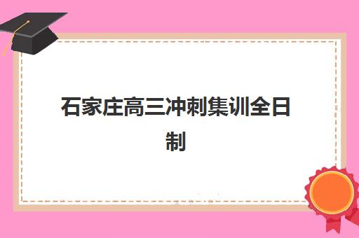 石家庄高三冲刺集训全日制辅导班排名一览表如何查询？2025年最新权威榜单与高性价比择校指南