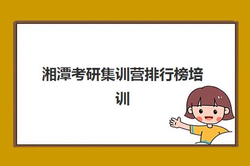 湘潭考研集训营排行榜培训机构哪家强些？2025年最新权威榜单解析与择校指南