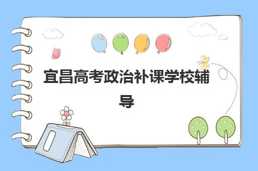 宜昌高考政治补课学校辅导机构哪家强些啊？2025年最新权威排名解析、择校标准与成功案例全攻略