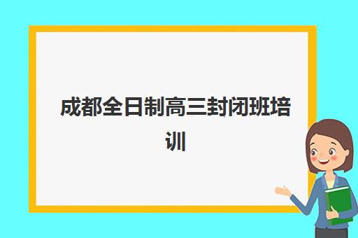 成都全日制高三封闭班培训班哪个最好一点？2025年最新权威排名与科学择校全指南