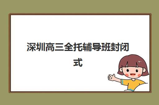 深圳高三全托辅导班封闭式集训营有哪些地方？2025年最新校区分布、择校指南与成功案例全解析