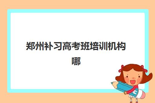 郑州补习高考班培训机构哪个比较好？2025年最新十大排名、择校标准与成功案例深度解析