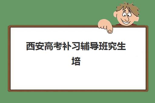 西安高考补习辅导班究生培训班排名机构如何选择？2025年最新TOP10榜单、择校标准与报名指南全解析