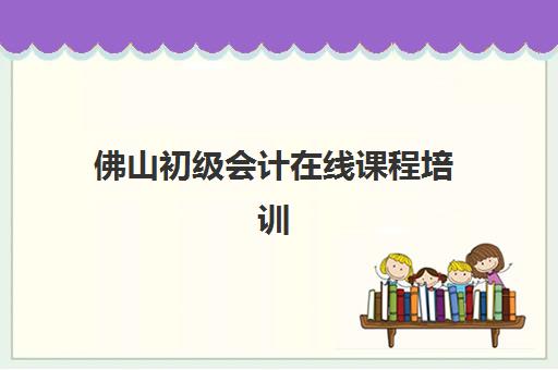 佛山初级会计在线课程培训班多少钱一年？2025年各机构价格对比、选择技巧与性价比指南