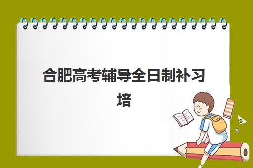 合肥高考辅导全日制补习培训班哪个好一点？2025年十大顶尖机构权威评测与科学择校全指南
