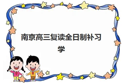 南京高三复读全日制补习学校报名确认时间是几号？2025年权威时间表、报名流程与择校全攻略