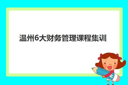 温州6大财务管理课程集训营排名前十名有哪些？2025年最新权威榜单详情与择校全攻略
