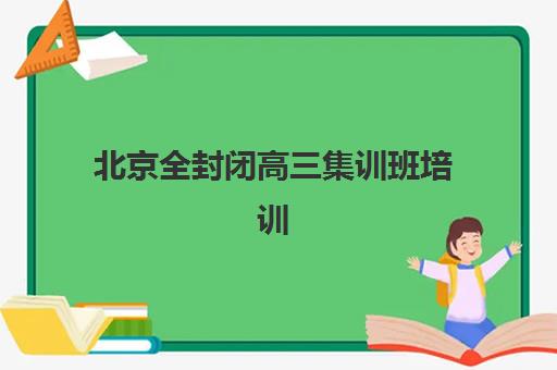 北京全封闭高三集训班培训机构哪家口碑比较好？2025年最新排名解析、各校特色对比与科学择校全指南