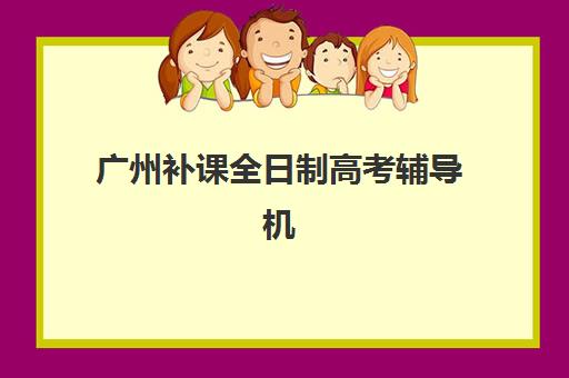广州补课全日制高考辅导机构有哪些地方？2023年最新校区分布、择区指南与报名全攻略