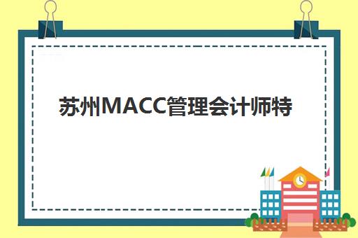 苏州MACC管理会计师特色课程辅导班有哪些机构好？2025年最新权威机构评测与择校指南全解析