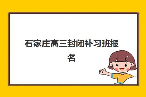 石家庄高三封闭补习班报名时间及流程安排如何规划？2025年最新时间节点、报名步骤与入学全指南