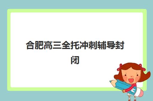 合肥高三全托冲刺辅导封闭式集训营地址在哪？2025年最新地址详情、交通指南与择校全攻略