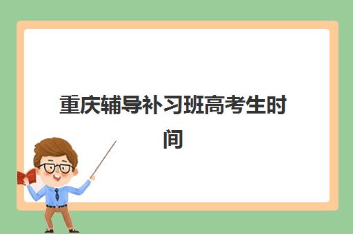 重庆辅导补习班高考生时间2025考试时间如何安排？最新时间表、备考计划与辅导选择全指南