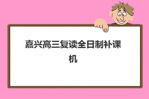 嘉兴高三复读全日制补课机构培训机构哪家口碑比较好？2025年最新口碑榜与择校全指南