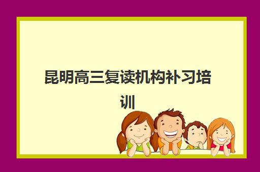昆明高三复读机构补习培训机构哪个比较好？2025年最新权威排名解读与高性价比择校全指南