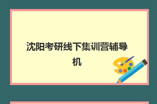 沈阳考研线下集训营辅导机构哪家强一点啊？2025年最新排名与择校指南