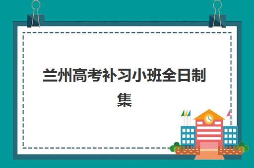 兰州高考补习小班全日制集训营哪个比较好？2025年最新TOP10实力榜、择校标准与备考全攻略