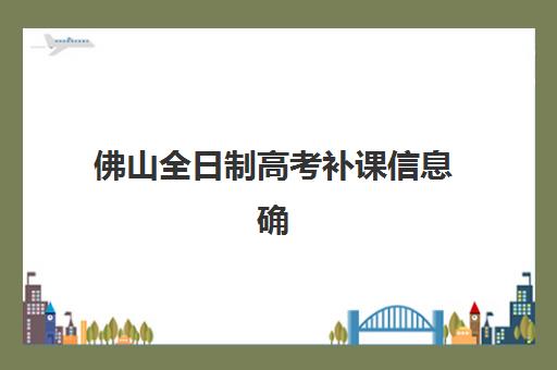 佛山全日制高考补课信息确认时间是几点？2025年最新确认流程与时间安排全解析