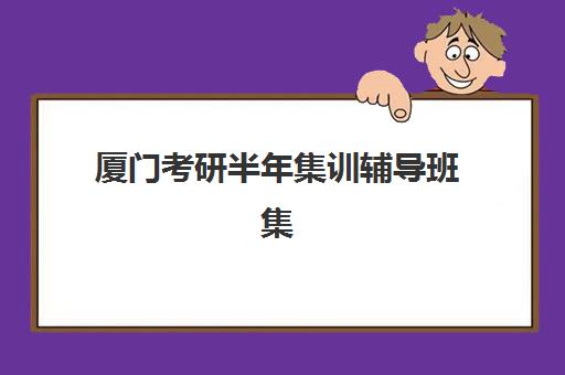 厦门考研半年集训辅导班集训营排名前十名学校有哪些？2025年最新榜单、择校指南与费用全解析