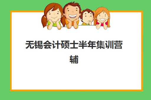 无锡会计硕士半年集训营辅导班哪个比较好一点？2025年无锡地区会计硕士半年集训营选择全指南与机构深度评测