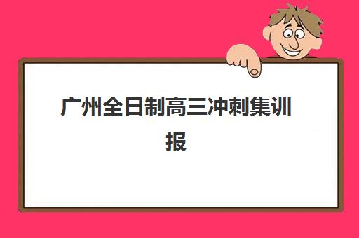 广州全日制高三冲刺集训报名时间及流程安排表如何查询？2025年最新时间节点、报名步骤与全程指南全解析