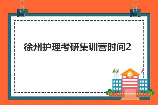 徐州护理考研集训营时间2025年考试时间如何安排？最新时间表与备考全攻略
