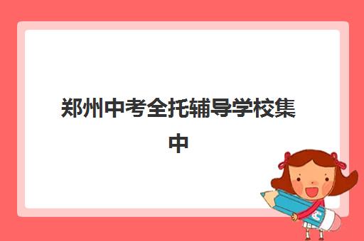 郑州中考全托辅导学校集中训练营有哪些机构？2025年权威机构名单、择校指南与成功案例全解析