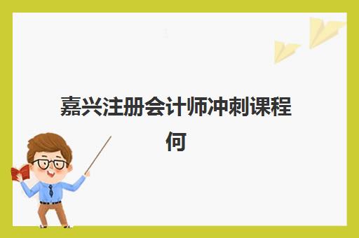 嘉兴注册会计师冲刺课程何时开课？2025年考前班时间表与提分攻略