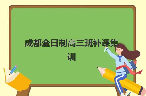 成都全日制高三班补课集训营排名前十的学校有哪些？2025年最新榜单解析与择校指南