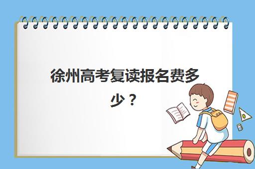 徐州高考复读报名费多少？2025年机构费用解析与择校攻略